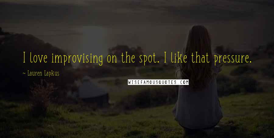 Lauren Lapkus Quotes: I love improvising on the spot. I like that pressure.