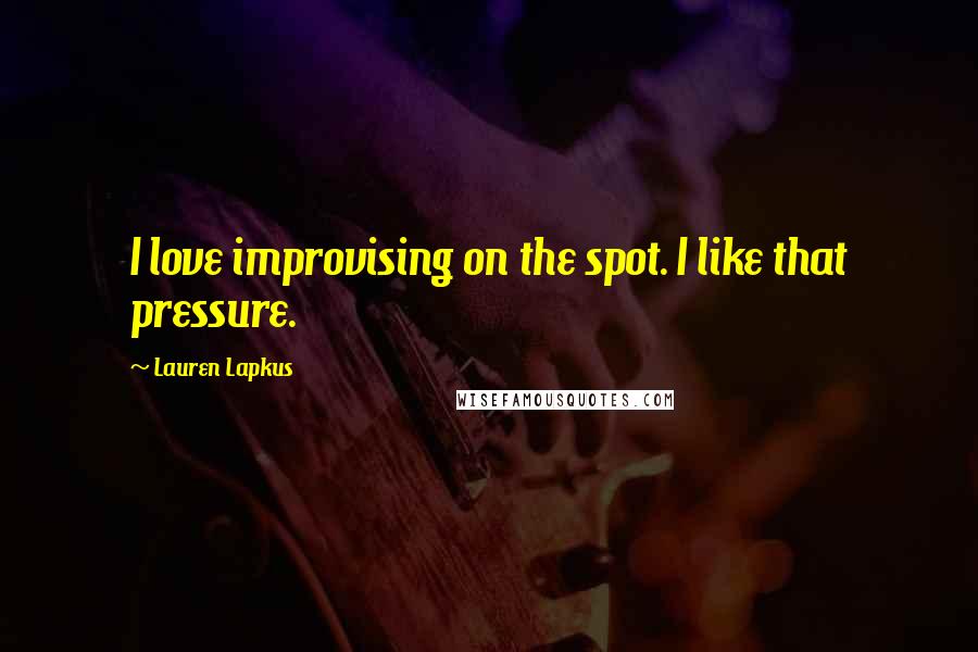 Lauren Lapkus Quotes: I love improvising on the spot. I like that pressure.