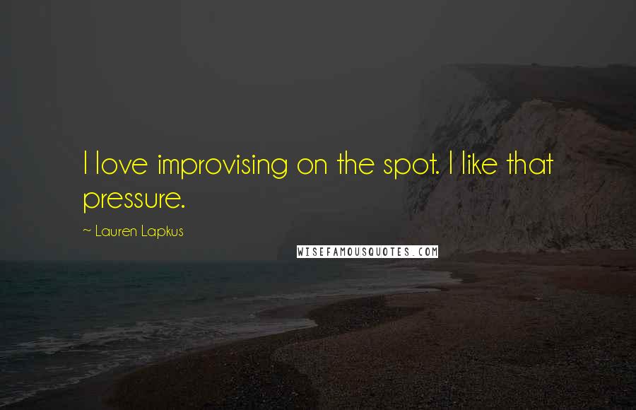 Lauren Lapkus Quotes: I love improvising on the spot. I like that pressure.