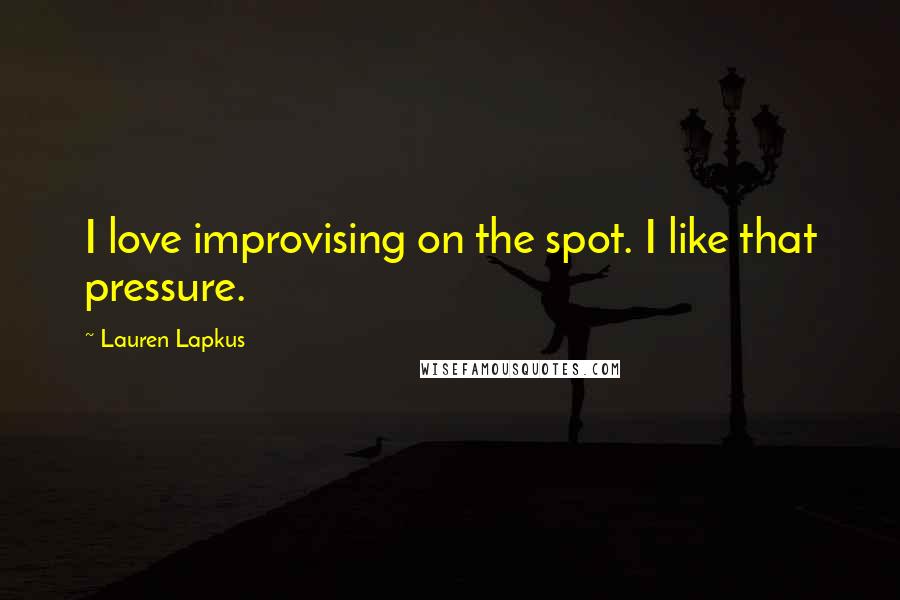 Lauren Lapkus Quotes: I love improvising on the spot. I like that pressure.