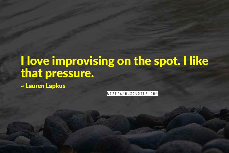 Lauren Lapkus Quotes: I love improvising on the spot. I like that pressure.