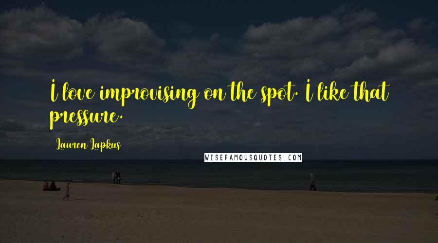 Lauren Lapkus Quotes: I love improvising on the spot. I like that pressure.
