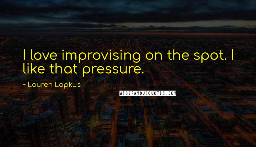Lauren Lapkus Quotes: I love improvising on the spot. I like that pressure.