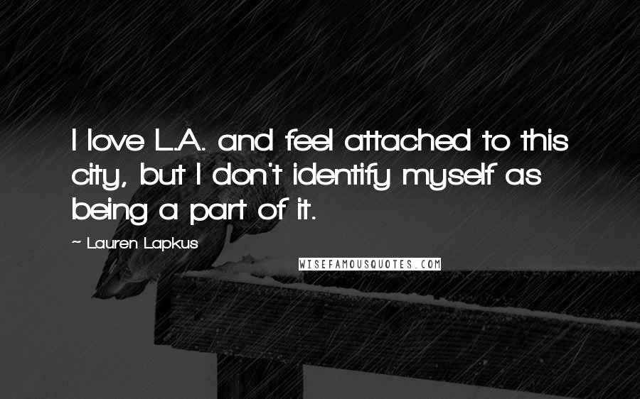 Lauren Lapkus Quotes: I love L.A. and feel attached to this city, but I don't identify myself as being a part of it.