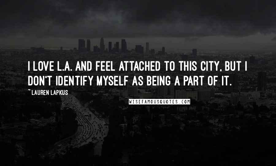 Lauren Lapkus Quotes: I love L.A. and feel attached to this city, but I don't identify myself as being a part of it.