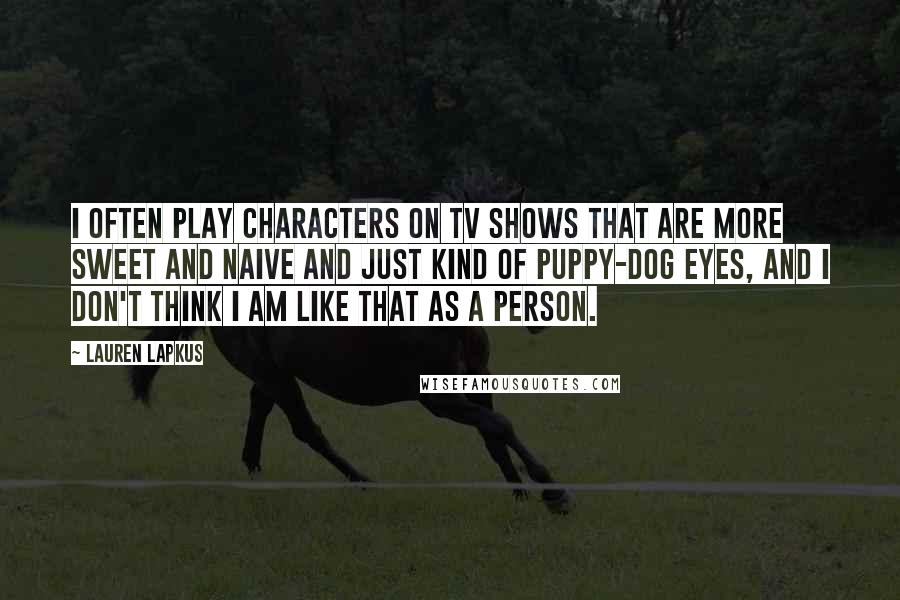 Lauren Lapkus Quotes: I often play characters on TV shows that are more sweet and naive and just kind of puppy-dog eyes, and I don't think I am like that as a person.