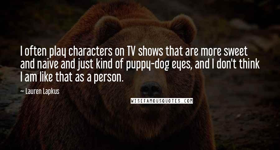 Lauren Lapkus Quotes: I often play characters on TV shows that are more sweet and naive and just kind of puppy-dog eyes, and I don't think I am like that as a person.