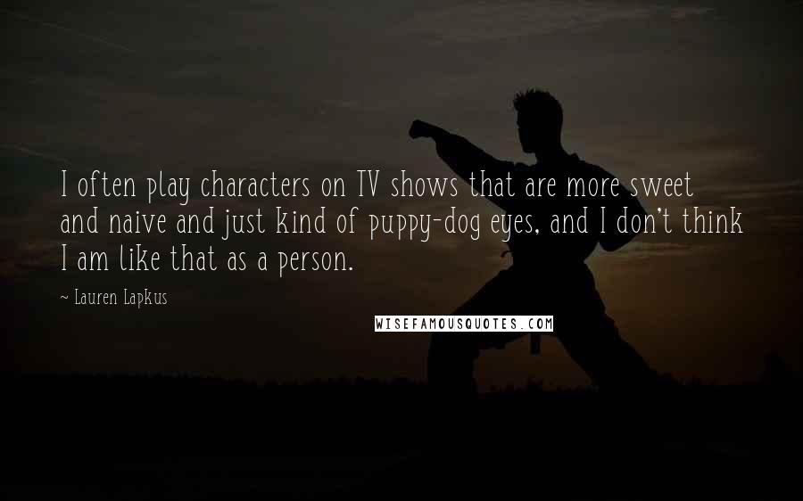 Lauren Lapkus Quotes: I often play characters on TV shows that are more sweet and naive and just kind of puppy-dog eyes, and I don't think I am like that as a person.