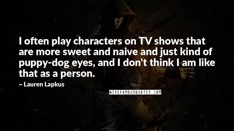 Lauren Lapkus Quotes: I often play characters on TV shows that are more sweet and naive and just kind of puppy-dog eyes, and I don't think I am like that as a person.