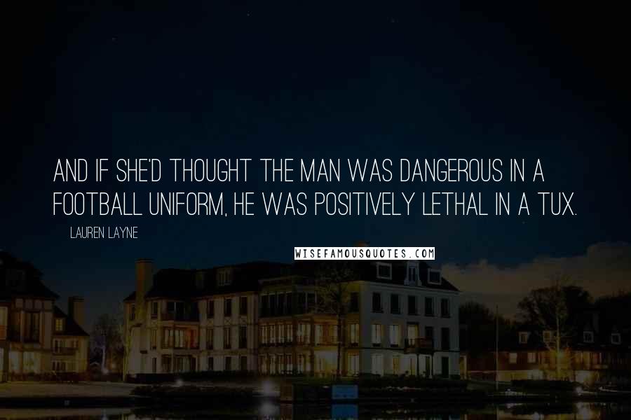 Lauren Layne Quotes: And if she'd thought the man was dangerous in a football uniform, he was positively lethal in a tux.