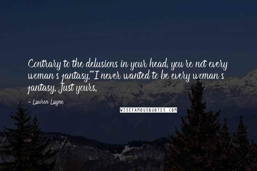 Lauren Layne Quotes: Contrary to the delusions in your head, you're not every woman's fantasy.""I never wanted to be every woman's fantasy. Just yours.