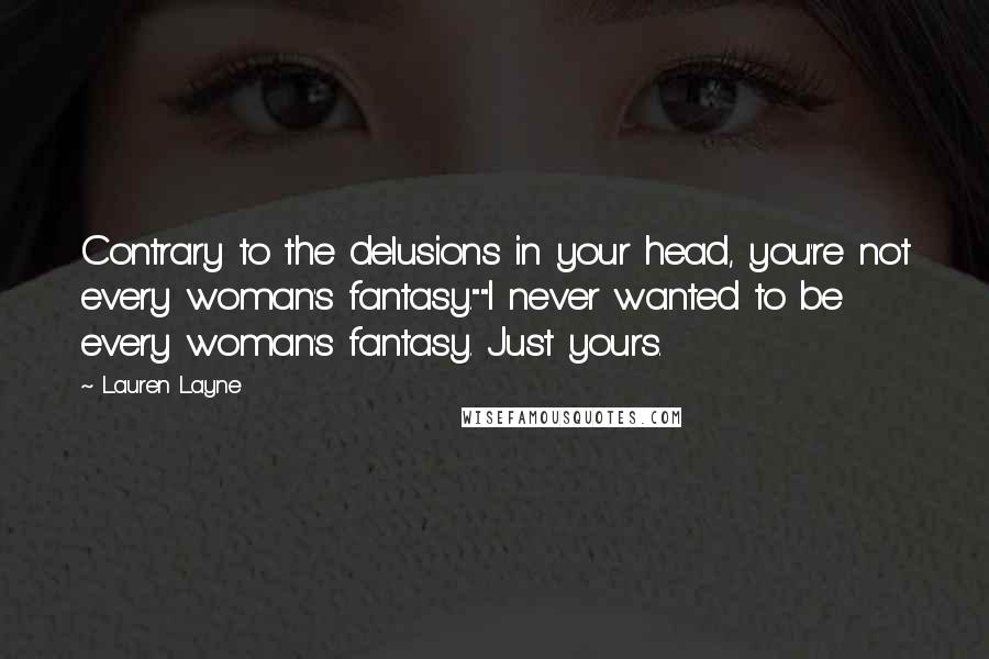 Lauren Layne Quotes: Contrary to the delusions in your head, you're not every woman's fantasy.""I never wanted to be every woman's fantasy. Just yours.