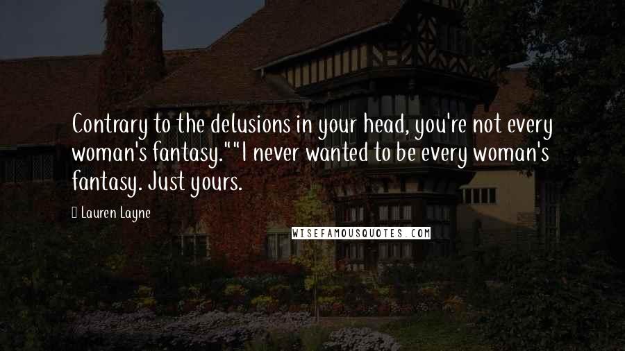 Lauren Layne Quotes: Contrary to the delusions in your head, you're not every woman's fantasy.""I never wanted to be every woman's fantasy. Just yours.