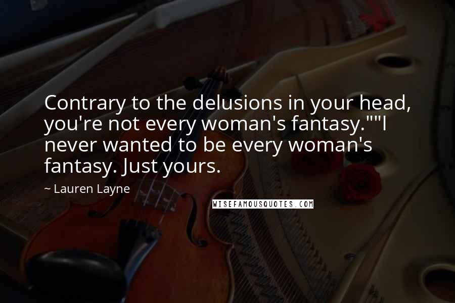 Lauren Layne Quotes: Contrary to the delusions in your head, you're not every woman's fantasy.""I never wanted to be every woman's fantasy. Just yours.