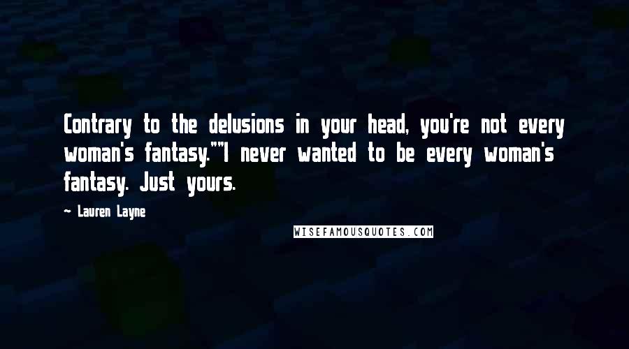 Lauren Layne Quotes: Contrary to the delusions in your head, you're not every woman's fantasy.""I never wanted to be every woman's fantasy. Just yours.