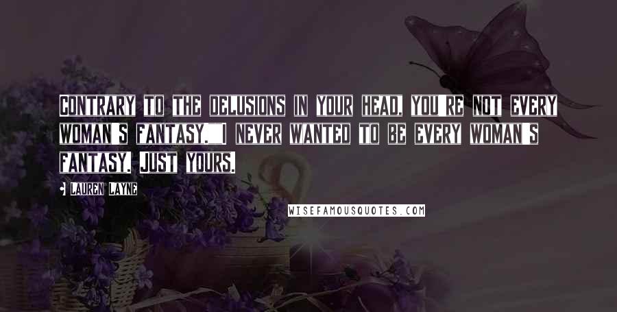 Lauren Layne Quotes: Contrary to the delusions in your head, you're not every woman's fantasy.""I never wanted to be every woman's fantasy. Just yours.