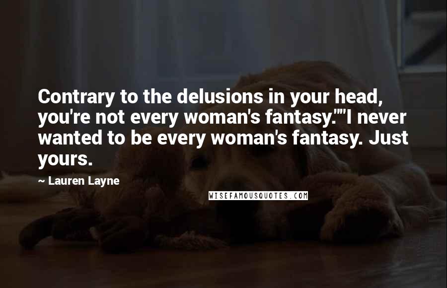 Lauren Layne Quotes: Contrary to the delusions in your head, you're not every woman's fantasy.""I never wanted to be every woman's fantasy. Just yours.