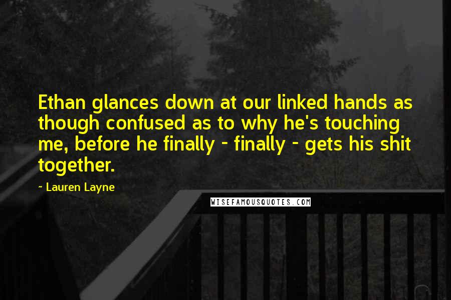 Lauren Layne Quotes: Ethan glances down at our linked hands as though confused as to why he's touching me, before he finally - finally - gets his shit together.