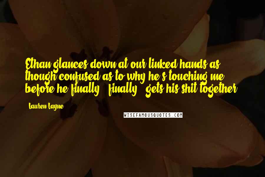 Lauren Layne Quotes: Ethan glances down at our linked hands as though confused as to why he's touching me, before he finally - finally - gets his shit together.