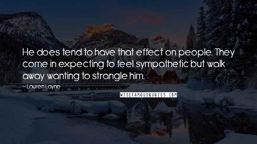 Lauren Layne Quotes: He does tend to have that effect on people. They come in expecting to feel sympathetic but walk away wanting to strangle him.