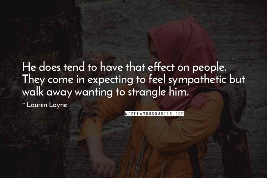 Lauren Layne Quotes: He does tend to have that effect on people. They come in expecting to feel sympathetic but walk away wanting to strangle him.