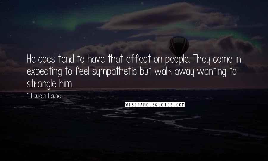 Lauren Layne Quotes: He does tend to have that effect on people. They come in expecting to feel sympathetic but walk away wanting to strangle him.