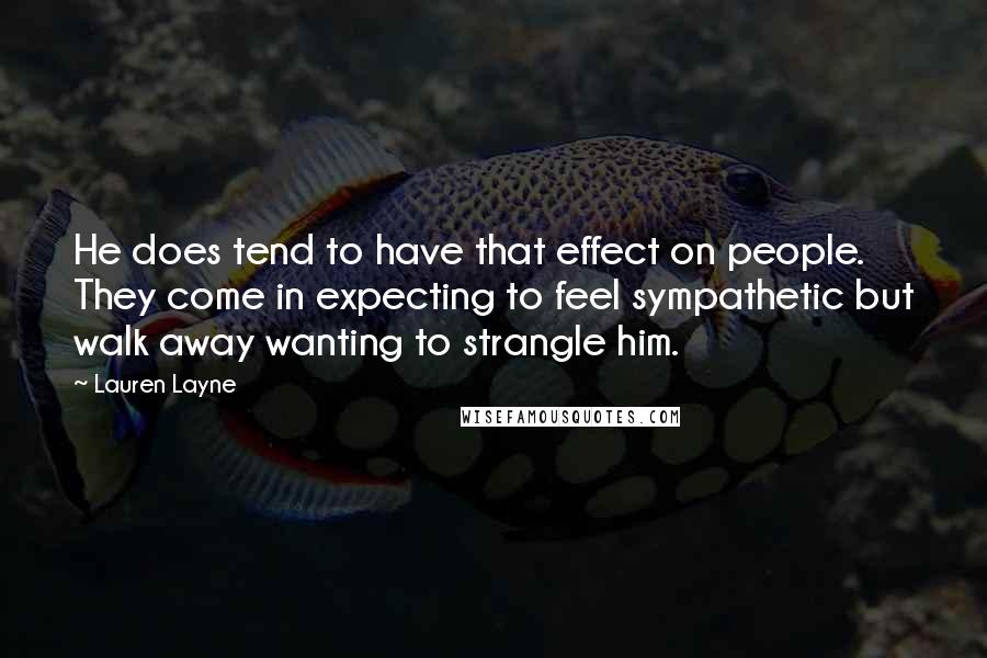 Lauren Layne Quotes: He does tend to have that effect on people. They come in expecting to feel sympathetic but walk away wanting to strangle him.