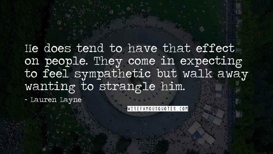 Lauren Layne Quotes: He does tend to have that effect on people. They come in expecting to feel sympathetic but walk away wanting to strangle him.