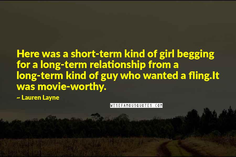 Lauren Layne Quotes: Here was a short-term kind of girl begging for a long-term relationship from a long-term kind of guy who wanted a fling.It was movie-worthy.