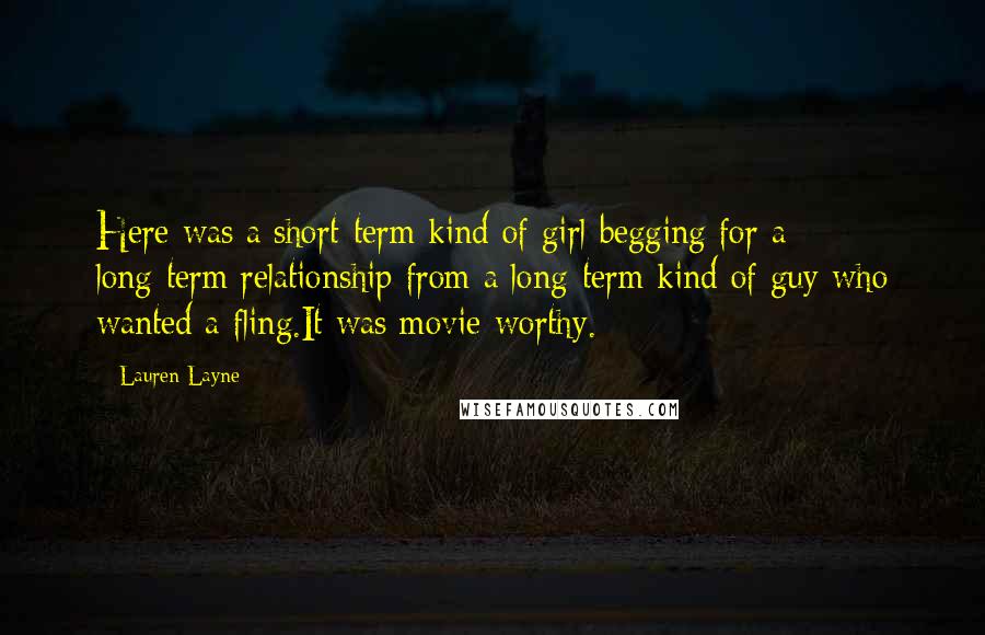 Lauren Layne Quotes: Here was a short-term kind of girl begging for a long-term relationship from a long-term kind of guy who wanted a fling.It was movie-worthy.