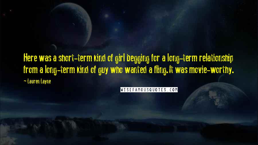 Lauren Layne Quotes: Here was a short-term kind of girl begging for a long-term relationship from a long-term kind of guy who wanted a fling.It was movie-worthy.