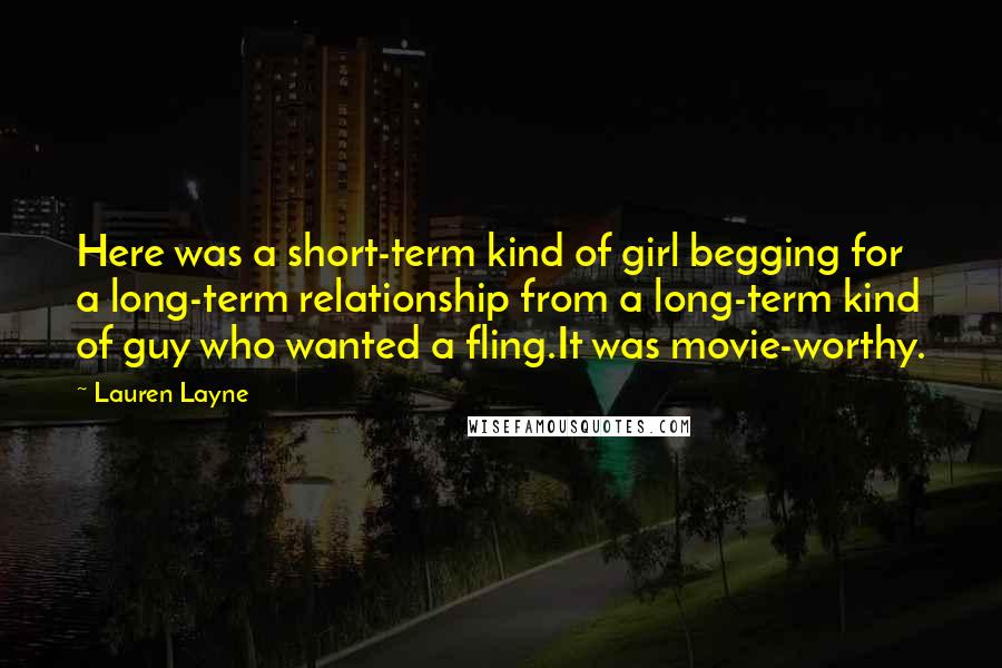 Lauren Layne Quotes: Here was a short-term kind of girl begging for a long-term relationship from a long-term kind of guy who wanted a fling.It was movie-worthy.