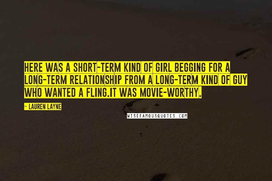 Lauren Layne Quotes: Here was a short-term kind of girl begging for a long-term relationship from a long-term kind of guy who wanted a fling.It was movie-worthy.