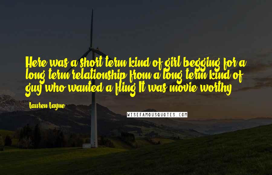 Lauren Layne Quotes: Here was a short-term kind of girl begging for a long-term relationship from a long-term kind of guy who wanted a fling.It was movie-worthy.