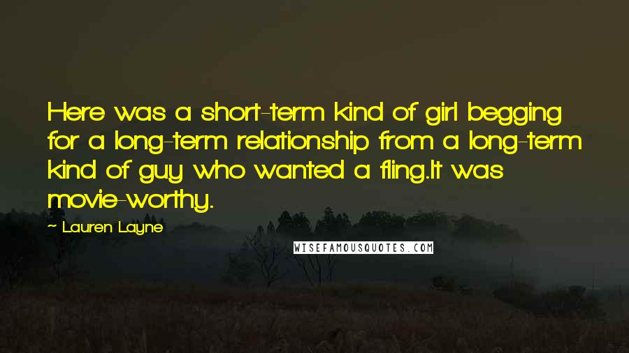 Lauren Layne Quotes: Here was a short-term kind of girl begging for a long-term relationship from a long-term kind of guy who wanted a fling.It was movie-worthy.