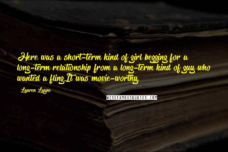 Lauren Layne Quotes: Here was a short-term kind of girl begging for a long-term relationship from a long-term kind of guy who wanted a fling.It was movie-worthy.