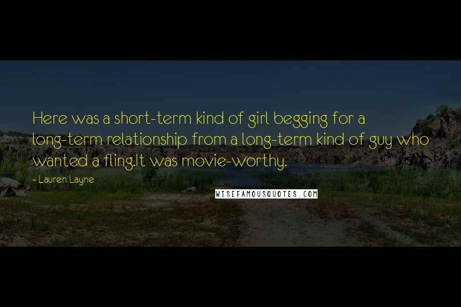 Lauren Layne Quotes: Here was a short-term kind of girl begging for a long-term relationship from a long-term kind of guy who wanted a fling.It was movie-worthy.