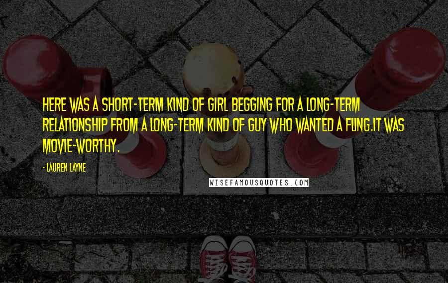 Lauren Layne Quotes: Here was a short-term kind of girl begging for a long-term relationship from a long-term kind of guy who wanted a fling.It was movie-worthy.