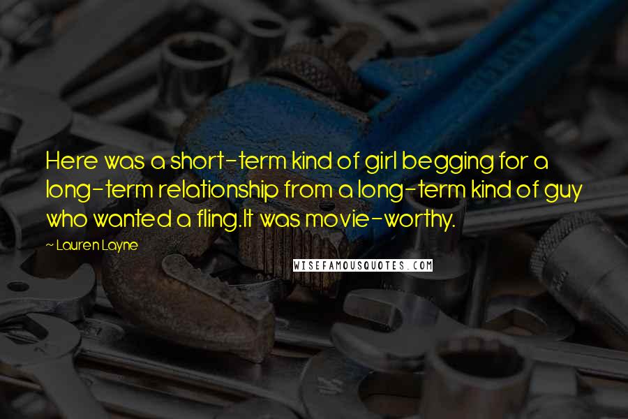 Lauren Layne Quotes: Here was a short-term kind of girl begging for a long-term relationship from a long-term kind of guy who wanted a fling.It was movie-worthy.