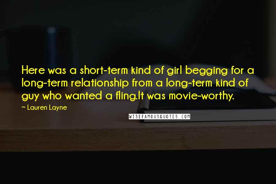 Lauren Layne Quotes: Here was a short-term kind of girl begging for a long-term relationship from a long-term kind of guy who wanted a fling.It was movie-worthy.