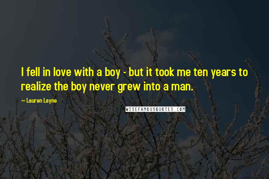 Lauren Layne Quotes: I fell in love with a boy - but it took me ten years to realize the boy never grew into a man.