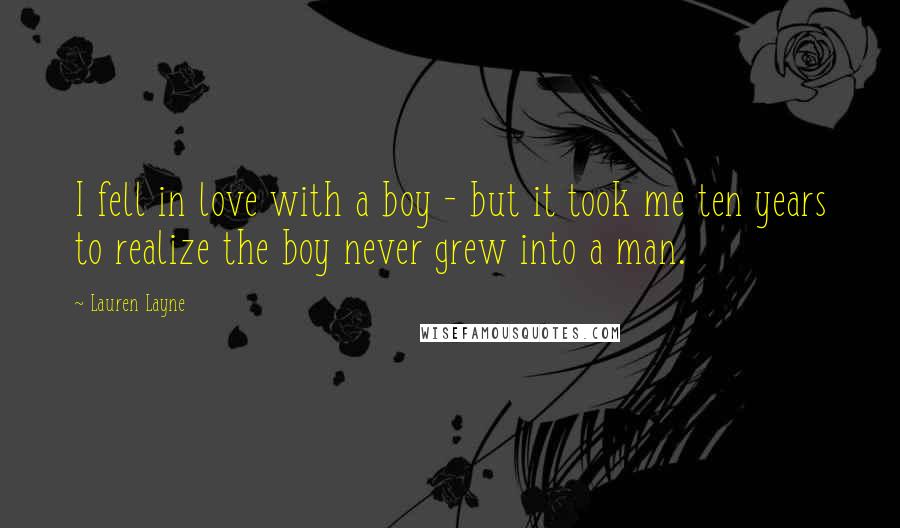 Lauren Layne Quotes: I fell in love with a boy - but it took me ten years to realize the boy never grew into a man.