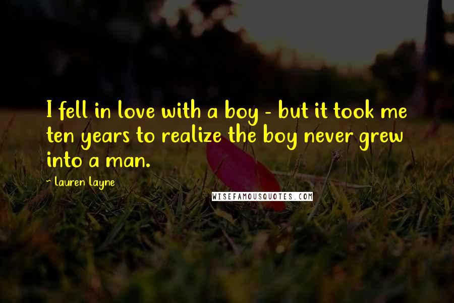 Lauren Layne Quotes: I fell in love with a boy - but it took me ten years to realize the boy never grew into a man.