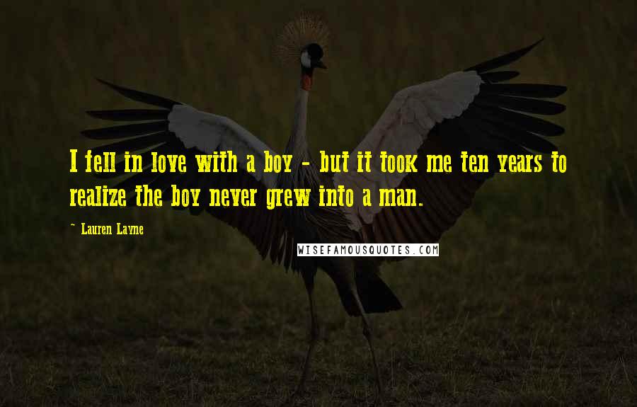 Lauren Layne Quotes: I fell in love with a boy - but it took me ten years to realize the boy never grew into a man.