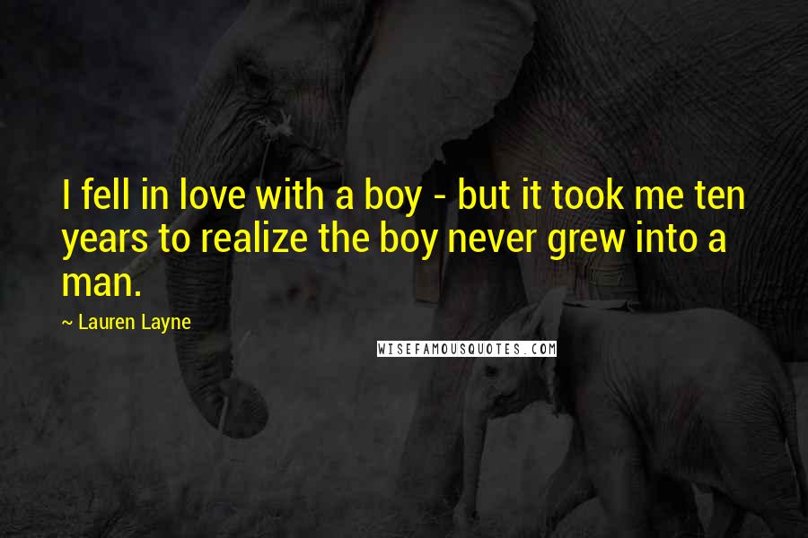 Lauren Layne Quotes: I fell in love with a boy - but it took me ten years to realize the boy never grew into a man.