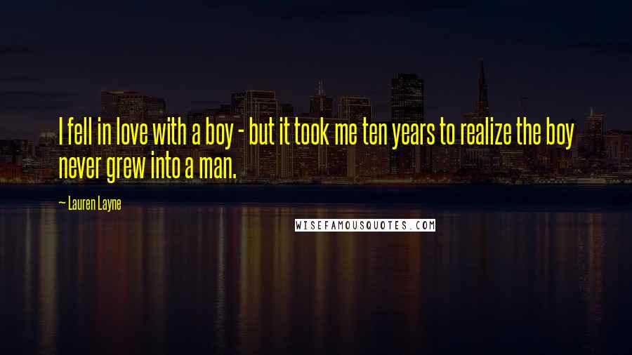 Lauren Layne Quotes: I fell in love with a boy - but it took me ten years to realize the boy never grew into a man.