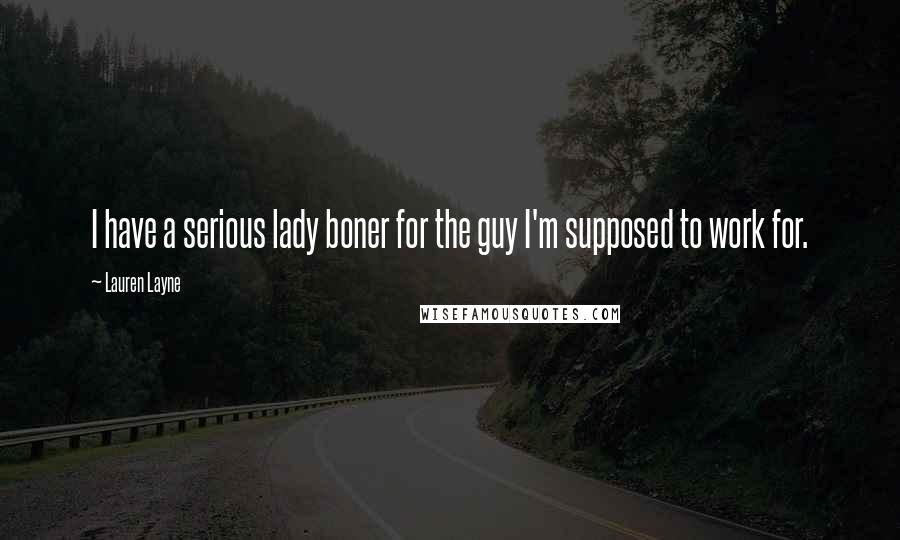 Lauren Layne Quotes: I have a serious lady boner for the guy I'm supposed to work for.