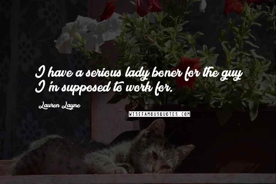 Lauren Layne Quotes: I have a serious lady boner for the guy I'm supposed to work for.