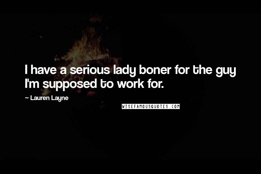 Lauren Layne Quotes: I have a serious lady boner for the guy I'm supposed to work for.
