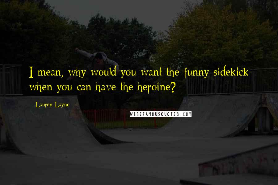 Lauren Layne Quotes: I mean, why would you want the funny sidekick when you can have the heroine?